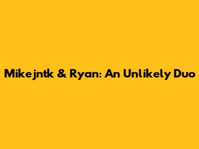 Mikejntk & Ryan: An Unlikely Duo