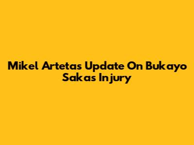 Mikel Arteta's Update On Bukayo Saka's Injury