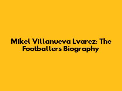 Mikel Villanueva Lvarez: The Footballer's Biography