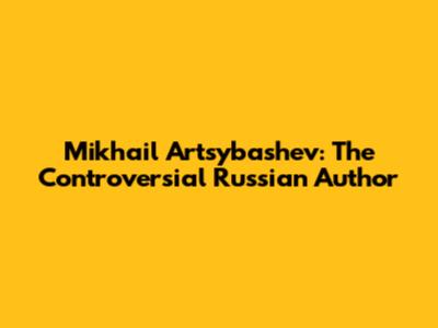 Mikhail Artsybashev: The Controversial Russian Author