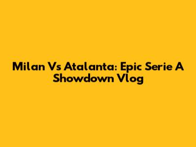 Milan Vs Atalanta: Epic Serie A Showdown Vlog