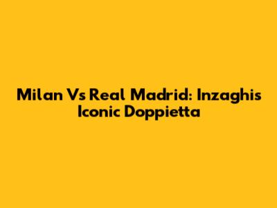 Milan Vs Real Madrid: Inzaghi's Iconic Doppietta