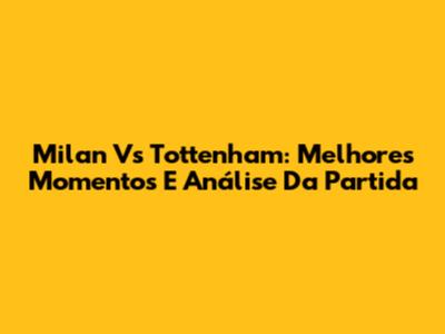 Milan Vs Tottenham: Melhores Momentos E Análise Da Partida