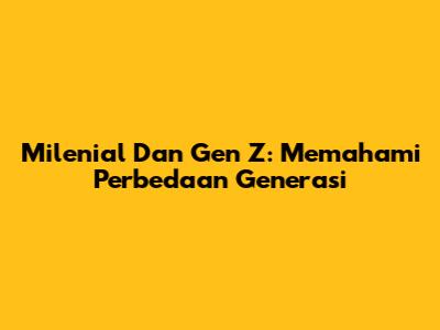 Milenial Dan Gen Z: Memahami Perbedaan Generasi