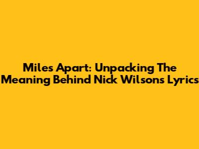 Miles Apart: Unpacking The Meaning Behind Nick Wilson's Lyrics