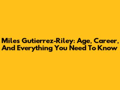 Miles Gutierrez-Riley: Age, Career, And Everything You Need To Know