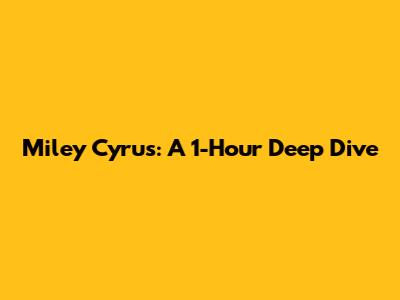 Miley Cyrus: A 1-Hour Deep Dive
