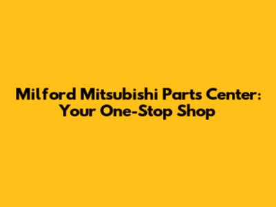 Milford Mitsubishi Parts Center: Your One-Stop Shop