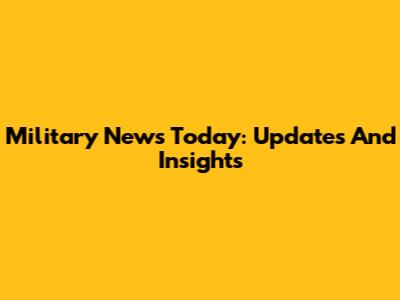 Military News Today: Updates And Insights