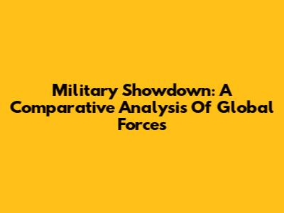 Military Showdown: A Comparative Analysis Of Global Forces