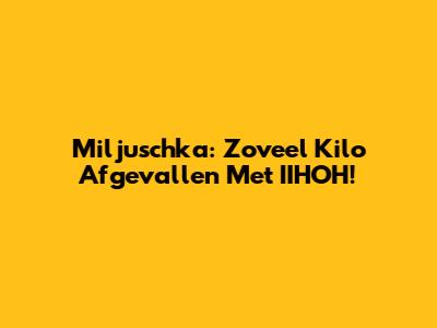Miljuschka: Zoveel Kilo Afgevallen Met IIHOH!