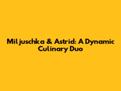 Miljuschka & Astrid: A Dynamic Culinary Duo