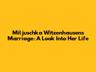 Miljuschka Witzenhausen's Marriage: A Look Into Her Life