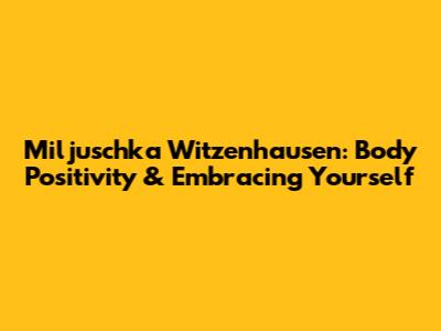 Miljuschka Witzenhausen: Body Positivity & Embracing Yourself