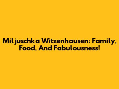 Miljuschka Witzenhausen: Family, Food, And Fabulousness!