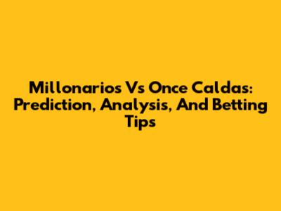 Millonarios Vs Once Caldas: Prediction, Analysis, And Betting Tips