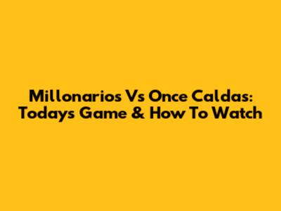 Millonarios Vs Once Caldas: Today's Game & How To Watch