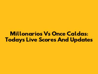 Millonarios Vs Once Caldas: Today's Live Scores And Updates