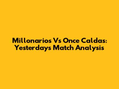 Millonarios Vs Once Caldas: Yesterday's Match Analysis