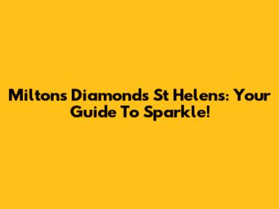 Miltons Diamonds St Helens: Your Guide To Sparkle!
