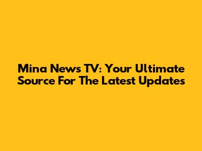Mina News TV: Your Ultimate Source For The Latest Updates