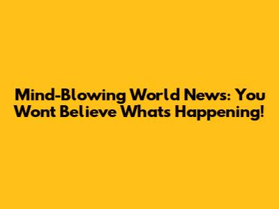 Mind-Blowing World News: You Won't Believe What's Happening!