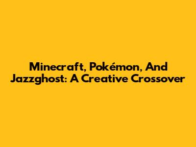 Minecraft, Pokémon, And Jazzghost: A Creative Crossover