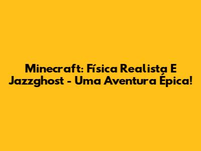 Minecraft: Física Realista E Jazzghost - Uma Aventura Épica!