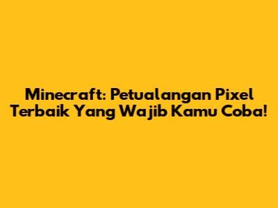 Minecraft: Petualangan Pixel Terbaik Yang Wajib Kamu Coba!