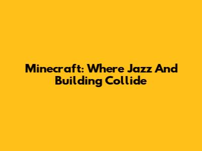 Minecraft: Where Jazz And Building Collide