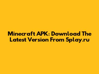 Minecraft APK: Download The Latest Version From 5play.ru