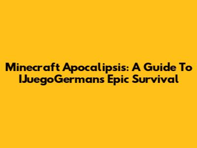 Minecraft Apocalipsis: A Guide To IJuegoGerman's Epic Survival