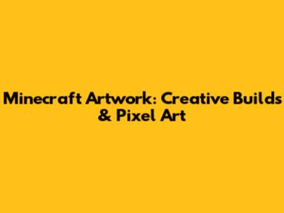 Minecraft Artwork: Creative Builds & Pixel Art