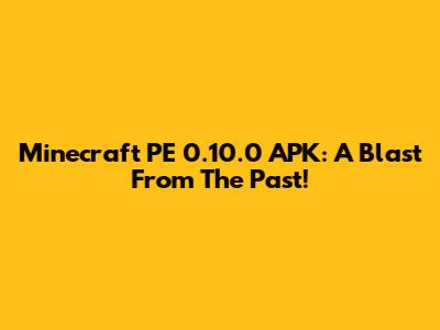 Minecraft PE 0.10.0 APK: A Blast From The Past!