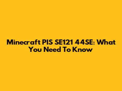 Minecraft PIS SE121 44SE: What You Need To Know