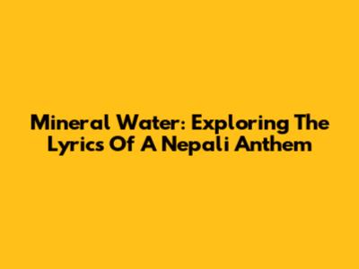 Mineral Water: Exploring The Lyrics Of A Nepali Anthem
