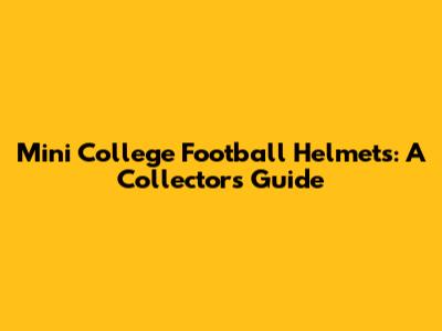 Mini College Football Helmets: A Collector's Guide