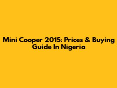 Mini Cooper 2015: Prices & Buying Guide In Nigeria