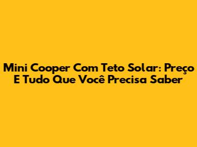 Mini Cooper Com Teto Solar: Preço E Tudo Que Você Precisa Saber