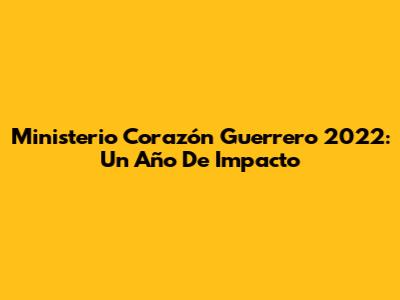 Ministerio Corazón Guerrero 2022: Un Año De Impacto