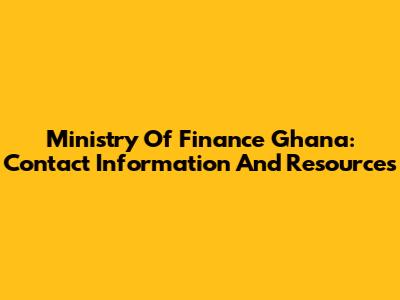 Ministry Of Finance Ghana: Contact Information And Resources