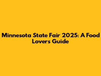 Minnesota State Fair 2025: A Food Lover's Guide