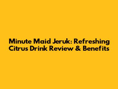 Minute Maid Jeruk: Refreshing Citrus Drink Review & Benefits