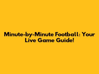 Minute-by-Minute Football: Your Live Game Guide!