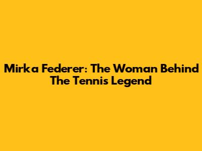 Mirka Federer: The Woman Behind The Tennis Legend