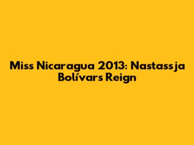 Miss Nicaragua 2013: Nastassja Bolívar's Reign