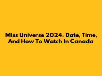 Miss Universe 2024: Date, Time, And How To Watch In Canada