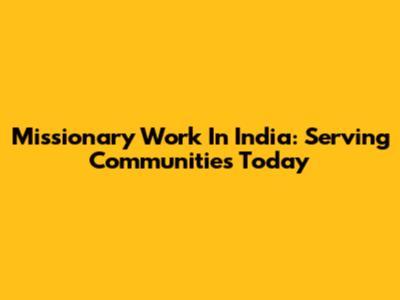 Missionary Work In India: Serving Communities Today