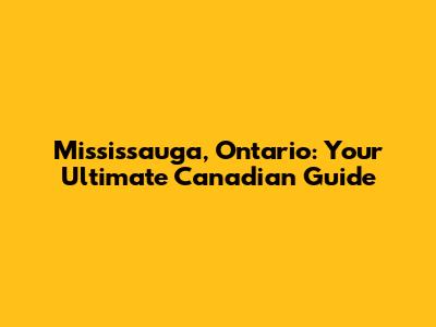 Mississauga, Ontario: Your Ultimate Canadian Guide