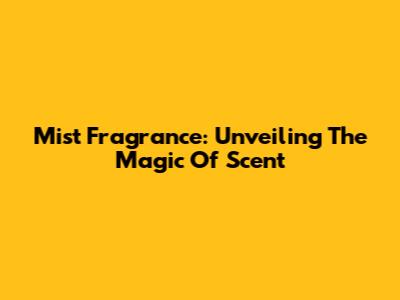 Mist Fragrance: Unveiling The Magic Of Scent